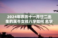 2024年农历十一月二十二出生的属牛女孩八字怎么样? 名字推