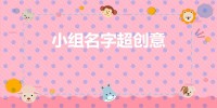 小组名称超级有创意(小组名称要好听有创意)