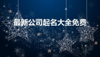 最新公司名称大全免费(公司名称大全免费)