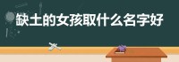 缺土女孩取什么名字好(女孩五行缺土取什么名字好)