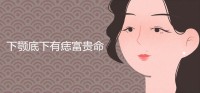 下颌下有痣的女人是富贵命吗？ 有什么含义