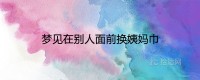 梦见在别人面前换月经巾是什么意思？